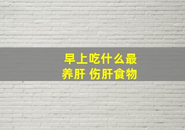 早上吃什么最养肝 伤肝食物